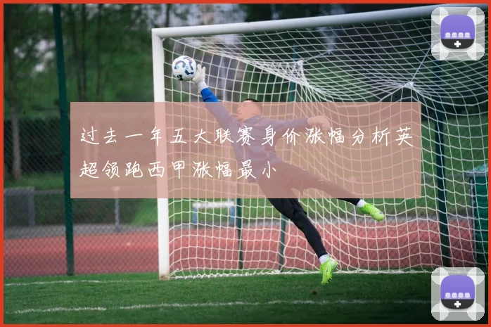 过去一年五大联赛身价涨幅分析英超领跑西甲涨幅最小