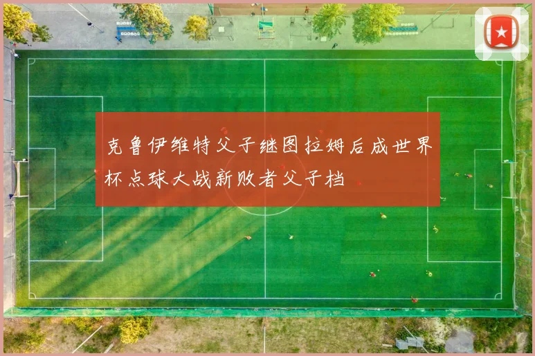 克鲁伊维特父子继图拉姆后成世界杯点球大战新败者父子档