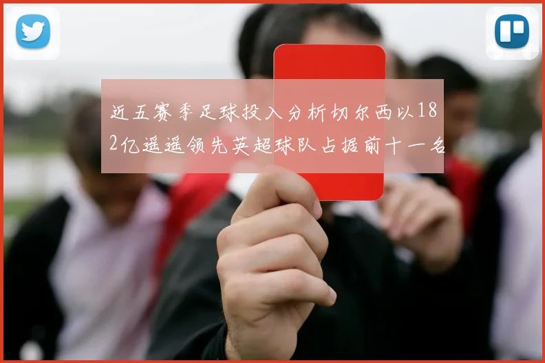 近五赛季足球投入分析切尔西以182亿遥遥领先英超球队占据前十一名