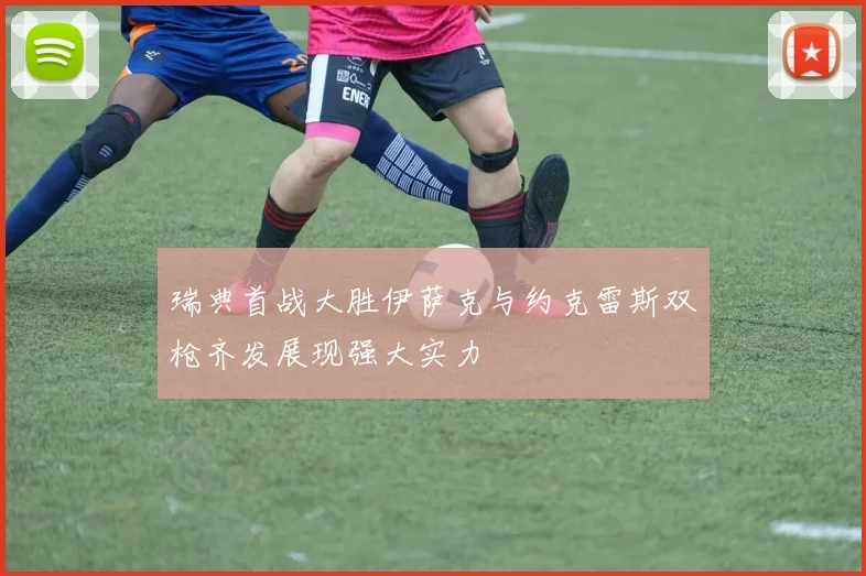 瑞典首战大胜伊萨克与约克雷斯双枪齐发展现强大实力