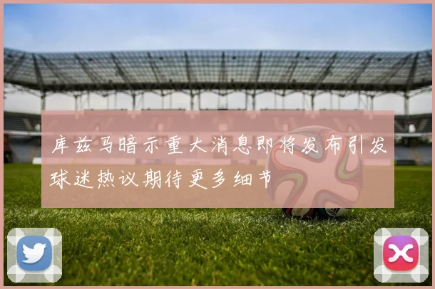 库兹马暗示重大消息即将发布引发球迷热议期待更多细节