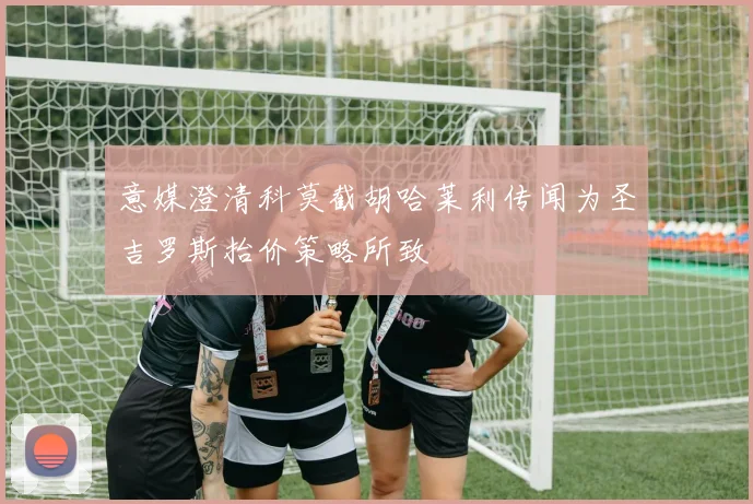意媒澄清科莫截胡哈莱利传闻为圣吉罗斯抬价策略所致