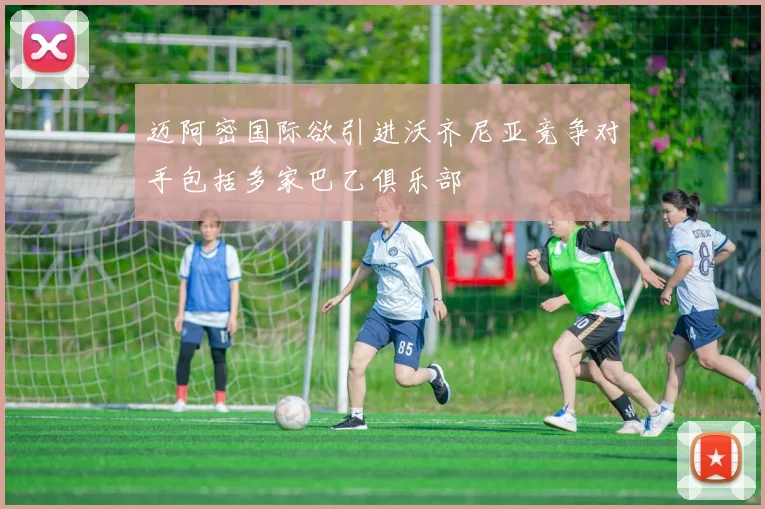 迈阿密国际欲引进沃齐尼亚竞争对手包括多家巴乙俱乐部