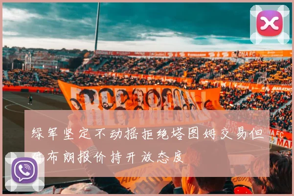 绿军坚定不动摇拒绝塔图姆交易但对布朗报价持开放态度