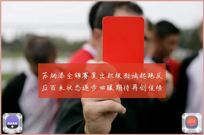 苏炳添全锦赛复出积极测试起跑反应百米状态逐步回暖期待再创佳绩